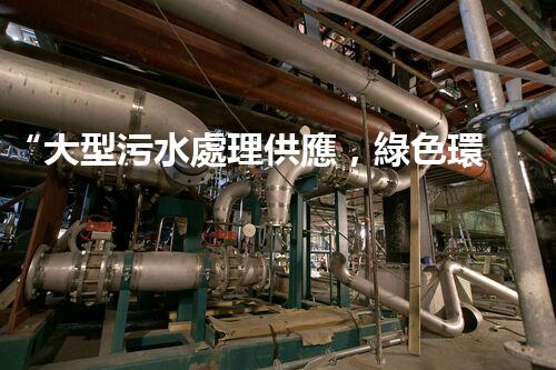 “大型污水處理供應，綠色環(huán)保先鋒，助力清潔地球行動！”